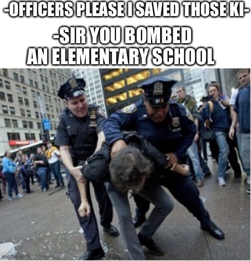 He’s a hero let him go | -OFFICERS PLEASE I SAVED THOSE KI-; -SIR YOU BOMBED AN ELEMENTARY SCHOOL | image tagged in police brutality | made w/ Imgflip meme maker