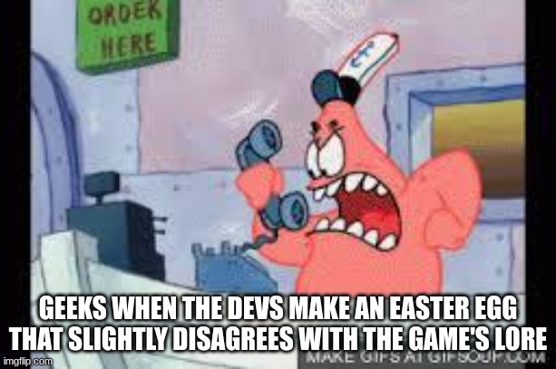 no this is patrick | GEEKS WHEN THE DEVS MAKE AN EASTER EGG THAT SLIGHTLY DISAGREES WITH THE GAME'S LORE | image tagged in no this is patrick | made w/ Imgflip meme maker