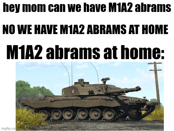 hey mom can we have M1A2 abrams; NO WE HAVE M1A2 ABRAMS AT HOME; M1A2 abrams at home: | image tagged in war thunder | made w/ Imgflip meme maker