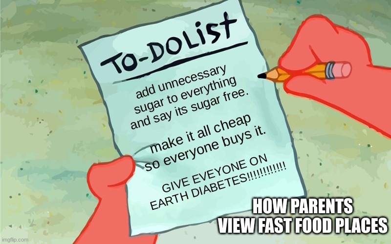 fr tho | add unnecessary sugar to everything and say its sugar free. make it all cheap so everyone buys it. GIVE EVEYONE ON EARTH DIABETES!!!!!!!!!!!! HOW PARENTS VIEW FAST FOOD PLACES | image tagged in patrick to do list actually blank | made w/ Imgflip meme maker