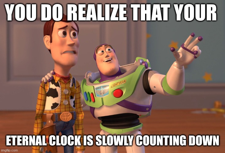 X, X Everywhere Meme | YOU DO REALIZE THAT YOUR; ETERNAL CLOCK IS SLOWLY COUNTING DOWN | image tagged in memes,x x everywhere | made w/ Imgflip meme maker