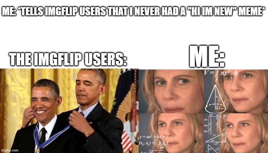 *Visible confusion* | ME: *TELLS IMGFLIP USERS THAT I NEVER HAD A "HI IM NEW" MEME*; ME:; THE IMGFLIP USERS: | image tagged in blank white template,obama self award,math lady/confused lady | made w/ Imgflip meme maker