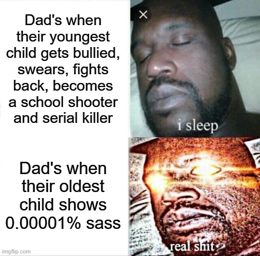 I have no siblings but my dad treats me like the 2nd image | Dad's when their youngest child gets bullied, swears, fights back, becomes a school shooter and serial killer; Dad's when their oldest child shows 0.00001% sass | image tagged in memes,sleeping shaq,i sleep real shit,funny,relatable,pain | made w/ Imgflip meme maker