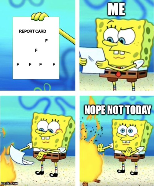 Spongebob Burning Paper | ME; REPORT CARD                                                            F                                           F                                                                    F           F         F            F; NOPE NOT TODAY | image tagged in spongebob burning paper | made w/ Imgflip meme maker