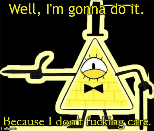 Bill_Cipher's announcement temp | Well, I'm gonna do it. Because I don't fucking care. | image tagged in bill_cipher's announcement temp | made w/ Imgflip meme maker