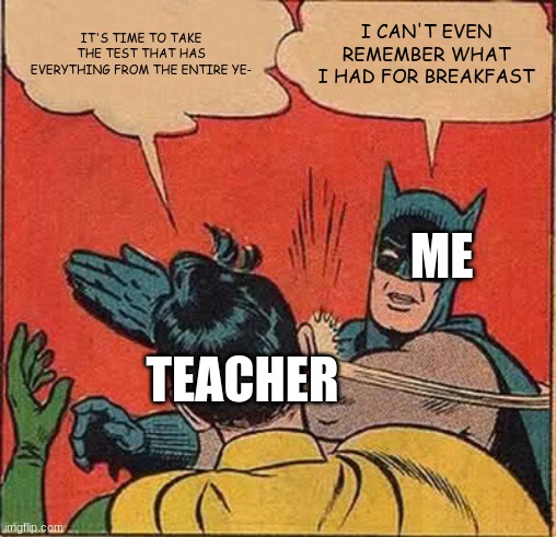 Batman Slapping Robin Meme | IT'S TIME TO TAKE THE TEST THAT HAS EVERYTHING FROM THE ENTIRE YE-; I CAN'T EVEN REMEMBER WHAT I HAD FOR BREAKFAST; ME; TEACHER | image tagged in memes,batman slapping robin | made w/ Imgflip meme maker