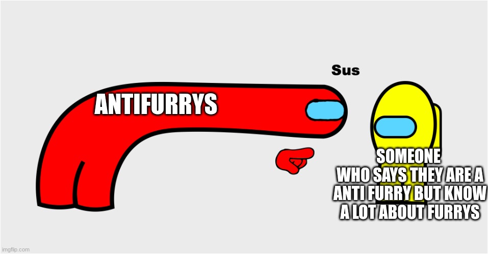 very sus | ANTIFURRYS; SOMEONE 
WHO SAYS THEY ARE A ANTI FURRY BUT KNOW A LOT ABOUT FURRYS | image tagged in among us sus | made w/ Imgflip meme maker