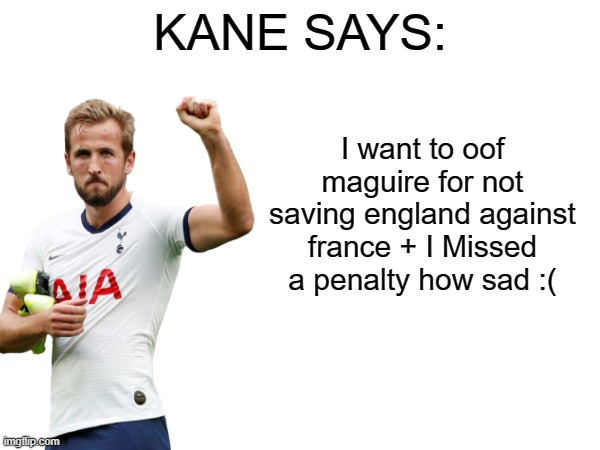 Kane says | I want to oof maguire for not saving england against france + I Missed a penalty how sad :( | image tagged in kane says,england football | made w/ Imgflip meme maker