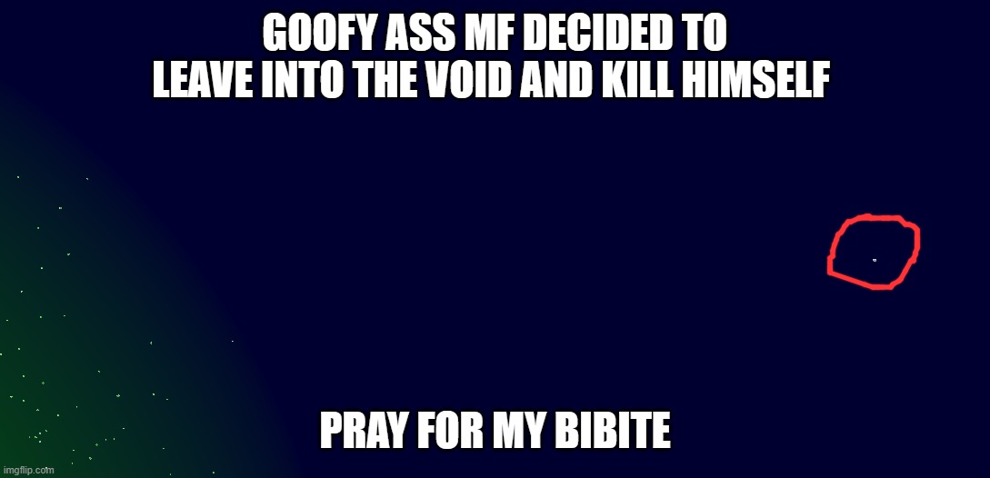 GOOFY ASS MF DECIDED TO LEAVE INTO THE VOID AND KILL HIMSELF; PRAY FOR MY BIBITE | made w/ Imgflip meme maker
