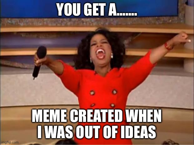 Idk | YOU GET A……. MEME CREATED WHEN I WAS OUT OF IDEAS | image tagged in memes,oprah you get a | made w/ Imgflip meme maker