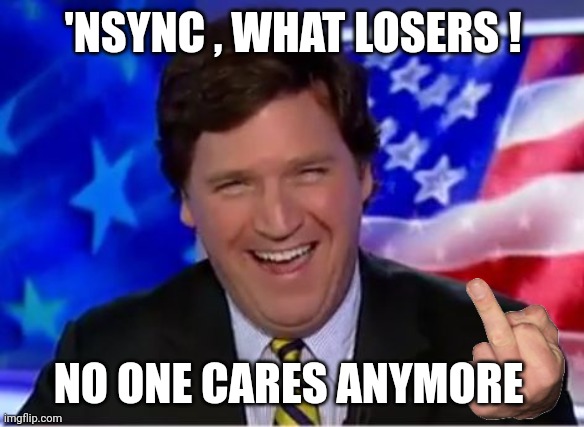 Tucker Carlson | 'NSYNC , WHAT LOSERS ! NO ONE CARES ANYMORE | image tagged in tucker carlson | made w/ Imgflip meme maker