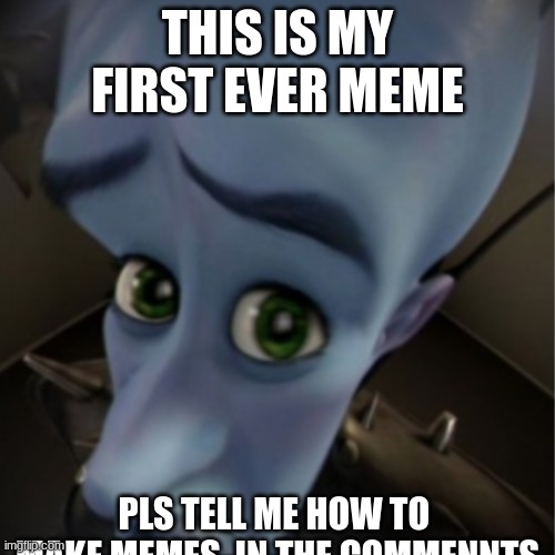 text | THIS IS MY FIRST EVER MEME; PLS TELL ME HOW TO  MAKE MEMES  IN THE COMMENNTS | image tagged in megamind peeking | made w/ Imgflip meme maker