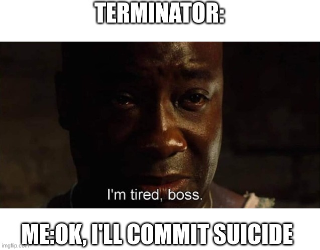 one less person to terminate | TERMINATOR:; ME:OK, I'LL COMMIT SUICIDE | image tagged in i'm tired boss | made w/ Imgflip meme maker