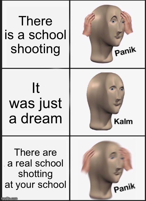 Panik Kalm Panik Meme | There is a school shooting; It was just a dream; There are a real school shotting at your school | image tagged in memes,panik kalm panik | made w/ Imgflip meme maker