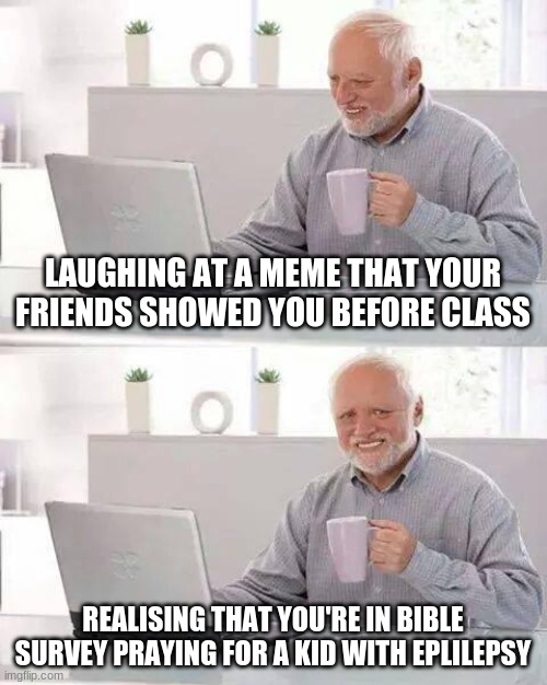 Hide the Pain Harold | LAUGHING AT A MEME THAT YOUR FRIENDS SHOWED YOU BEFORE CLASS; REALISING THAT YOU'RE IN BIBLE SURVEY PRAYING FOR A KID WITH EPLILEPSY | image tagged in memes,hide the pain harold | made w/ Imgflip meme maker