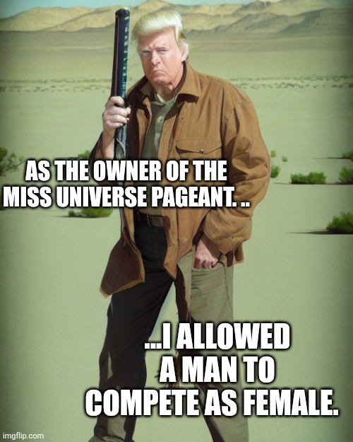 Flip flop some more donny!!! | AS THE OWNER OF THE MISS UNIVERSE PAGEANT. .. ...I ALLOWED A MAN TO COMPETE AS FEMALE. | image tagged in maga action man | made w/ Imgflip meme maker
