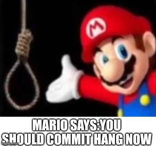 Mario says | MARIO SAYS:YOU SHOULD COMMIT HANG NOW | image tagged in mario,hang | made w/ Imgflip meme maker