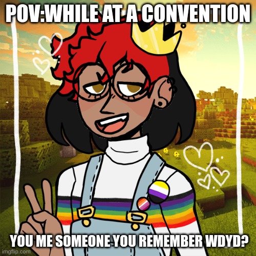 Yes this is me!!!!! | POV:WHILE AT A CONVENTION; YOU ME SOMEONE YOU REMEMBER WDYD? | image tagged in no erp you weridos,no violence,no joke ocs | made w/ Imgflip meme maker