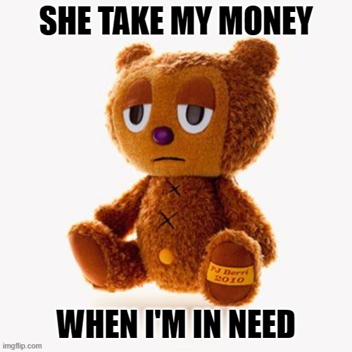 Pj plush | SHE TAKE MY MONEY; WHEN I'M IN NEED | image tagged in pj plush | made w/ Imgflip meme maker
