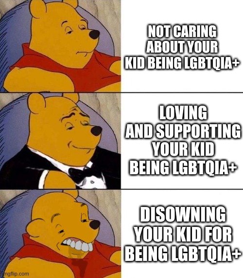 Be supportive of your kids | NOT CARING ABOUT YOUR KID BEING LGBTQIA+; LOVING AND SUPPORTING YOUR KID BEING LGBTQIA+; DISOWNING YOUR KID FOR BEING LGBTQIA+ | image tagged in best better blurst | made w/ Imgflip meme maker