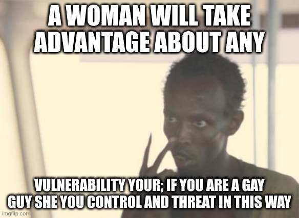 in this way | A WOMAN WILL TAKE ADVANTAGE ABOUT ANY; VULNERABILITY YOUR; IF YOU ARE A GAY GUY SHE YOU CONTROL AND THREAT IN THIS WAY | image tagged in memes,i'm the captain now | made w/ Imgflip meme maker
