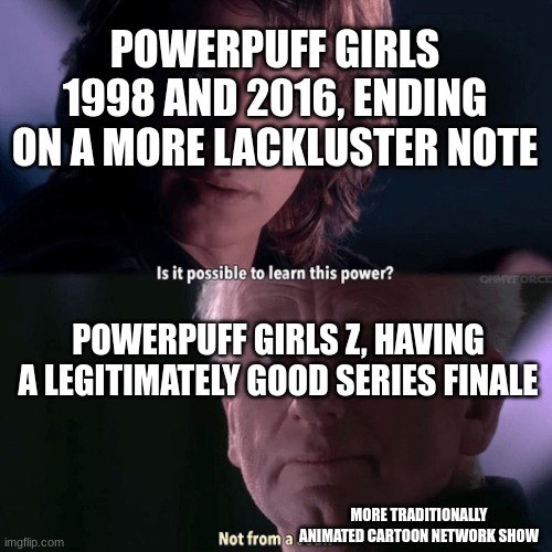 ties up a bunch of loose ends, even lasts a few episodes | POWERPUFF GIRLS 1998 AND 2016, ENDING ON A MORE LACKLUSTER NOTE; POWERPUFF GIRLS Z, HAVING A LEGITIMATELY GOOD SERIES FINALE; MORE TRADITIONALLY ANIMATED CARTOON NETWORK SHOW | image tagged in is it possible to learn this power not from a jedi,powerpuff girls | made w/ Imgflip meme maker
