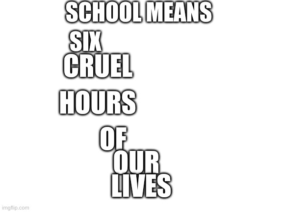 Blank White Template | SCHOOL MEANS; SIX; CRUEL; HOURS; OF; OUR; LIVES | image tagged in blank white template | made w/ Imgflip meme maker