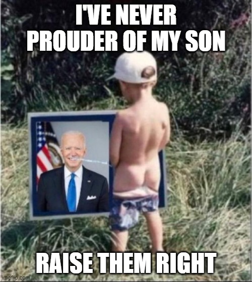 I've Never Been Prouder | I'VE NEVER PROUDER OF MY SON; RAISE THEM RIGHT | image tagged in i've never been prouder | made w/ Imgflip meme maker