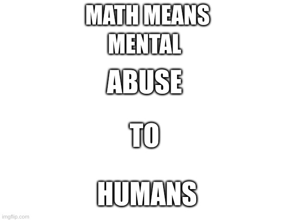 MENTAL; MATH MEANS; ABUSE; TO; HUMANS | made w/ Imgflip meme maker