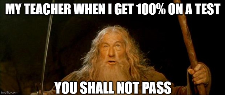 gandalf you shall not pass | MY TEACHER WHEN I GET 100% ON A TEST; YOU SHALL NOT PASS | image tagged in gandalf you shall not pass | made w/ Imgflip meme maker