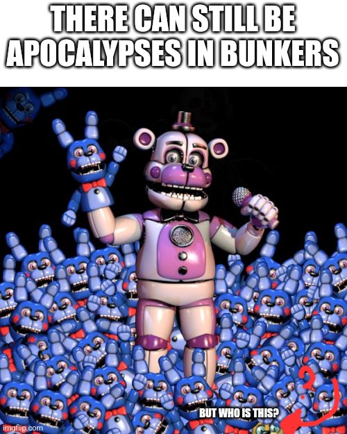 WHO IS THAT!? | THERE CAN STILL BE APOCALYPSES IN BUNKERS; BUT WHO IS THIS? | image tagged in fnaf | made w/ Imgflip meme maker