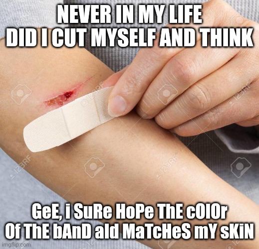 But I guess some people look for racism if there isn't any. Must suck waking up every morning angry. | NEVER IN MY LIFE DID I CUT MYSELF AND THINK; GeE, i SuRe HoPe ThE cOlOr Of ThE bAnD aId MaTcHeS mY sKiN | image tagged in band aid,racism | made w/ Imgflip meme maker