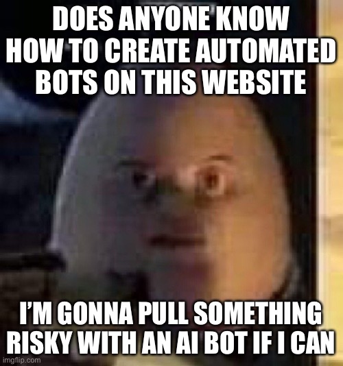 They will not find your body | DOES ANYONE KNOW HOW TO CREATE AUTOMATED BOTS ON THIS WEBSITE; I’M GONNA PULL SOMETHING RISKY WITH AN AI BOT IF I CAN | image tagged in they will not find your body | made w/ Imgflip meme maker