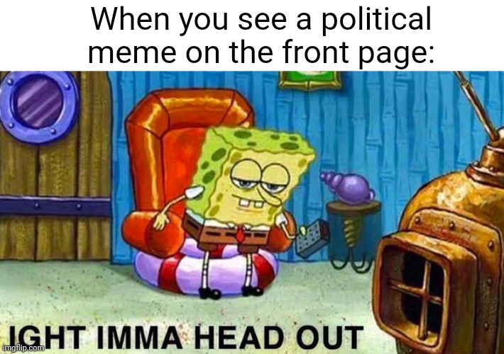 And the comments | When you see a political meme on the front page: | image tagged in aight ima head out,memes | made w/ Imgflip meme maker