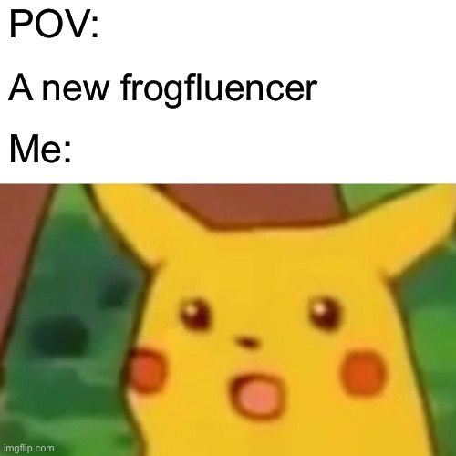 Surprised Pikachu Meme | POV:; A new frogfluencer; Me: | image tagged in memes,surprised pikachu | made w/ Imgflip meme maker