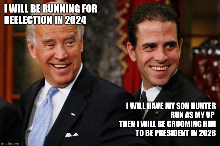 Biden running in 2024 | I WILL BE RUNNING FOR
REELECTION IN 2024; I WILL HAVE MY SON HUNTER
RUN AS MY VP 
THEN I WILL BE GROOMING HIM
TO BE PRESIDENT IN 2028 | image tagged in bidens | made w/ Imgflip meme maker