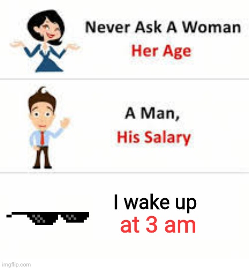 3AM MY DUDES | I wake up; at 3 am | image tagged in never ask a woman her age,3am | made w/ Imgflip meme maker