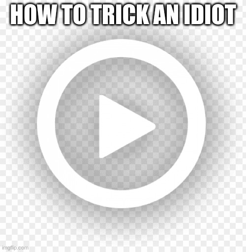 Play button | HOW TO TRICK AN IDIOT | image tagged in play button | made w/ Imgflip meme maker