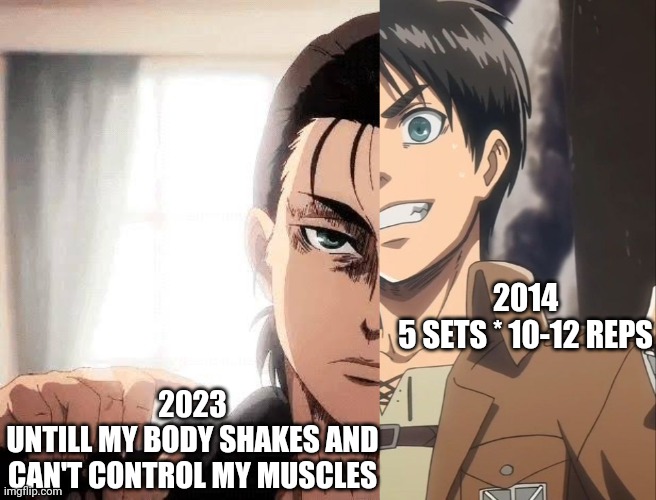 Gym rats | 2014
5 SETS * 10-12 REPS; 2023
UNTILL MY BODY SHAKES AND CAN'T CONTROL MY MUSCLES | image tagged in gym memes,aot,attack on titan,erin yager | made w/ Imgflip meme maker