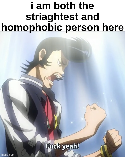 cannot compete | i am both the striaghtest and homophobic person here | image tagged in fuck yeah | made w/ Imgflip meme maker