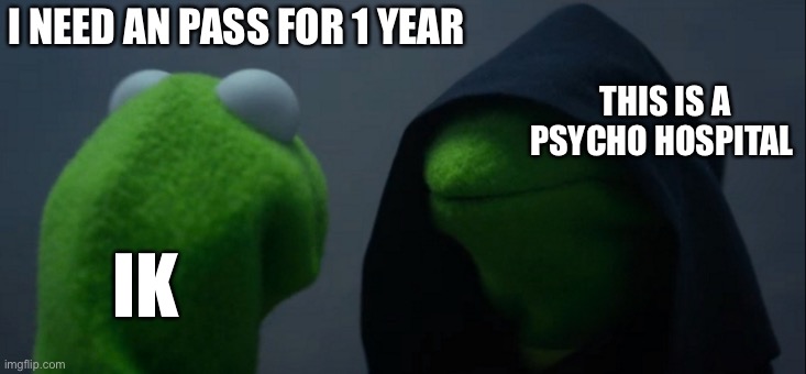 Evil Kermit | I NEED AN PASS FOR 1 YEAR; THIS IS A PSYCHO HOSPITAL; IK | image tagged in memes,evil kermit | made w/ Imgflip meme maker