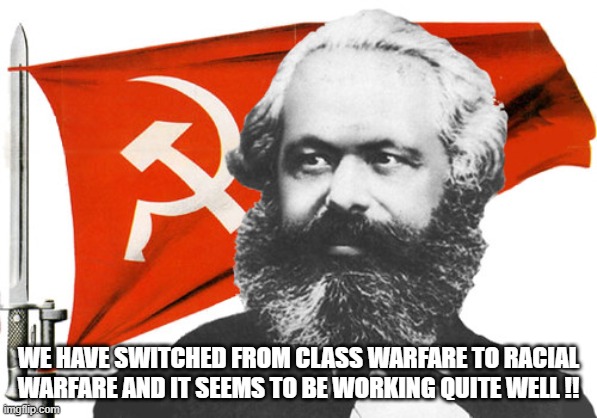 The NEW Marxists! | WE HAVE SWITCHED FROM CLASS WARFARE TO RACIAL WARFARE AND IT SEEMS TO BE WORKING QUITE WELL !! | image tagged in karl marx | made w/ Imgflip meme maker