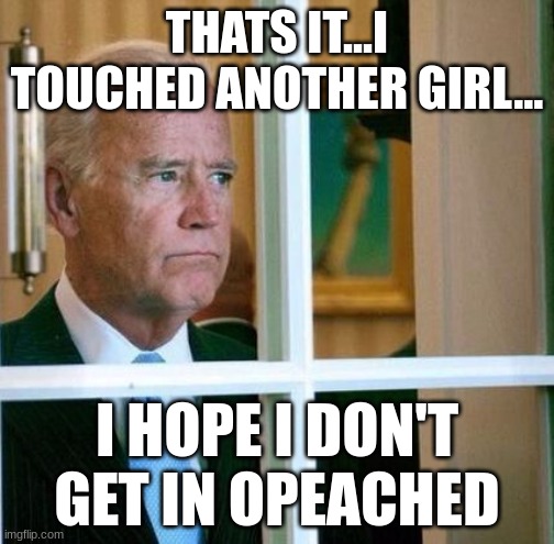 Sad Joe Biden | THATS IT...I TOUCHED ANOTHER GIRL... I HOPE I DON'T GET IN OPEACHED | image tagged in sad joe biden | made w/ Imgflip meme maker