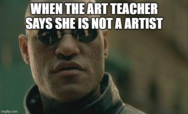 matrix morpheus meme | WHEN THE ART TEACHER SAYS SHE IS NOT A ARTIST | image tagged in memes,matrix morpheus | made w/ Imgflip meme maker