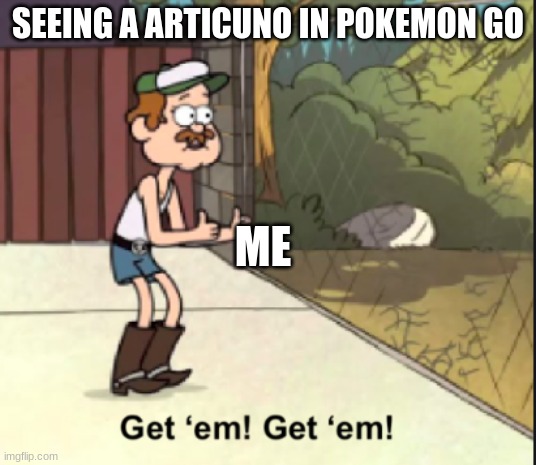 get em get em | SEEING A ARTICUNO IN POKEMON GO; ME | image tagged in get em get em | made w/ Imgflip meme maker