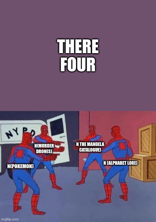 4 Spiderman pointing at each other | N(POKEMON) N(MURDER DRONES) N THE MANDELA CATALOGUE) N (ALPHABET LORE) THERE FOUR | image tagged in 4 spiderman pointing at each other | made w/ Imgflip meme maker