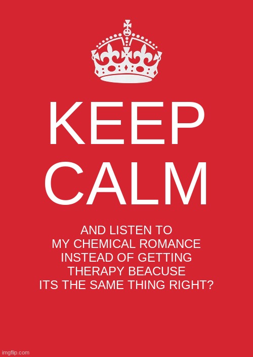 its the same thing | KEEP CALM; AND LISTEN TO MY CHEMICAL ROMANCE INSTEAD OF GETTING THERAPY BEACUSE ITS THE SAME THING RIGHT? | image tagged in memes,keep calm and carry on red | made w/ Imgflip meme maker