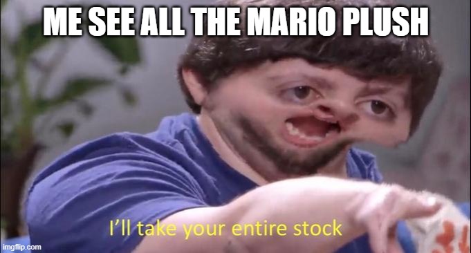 All Nintendo fan | ME SEE ALL THE MARIO PLUSH | image tagged in i'll take your entire stock | made w/ Imgflip meme maker