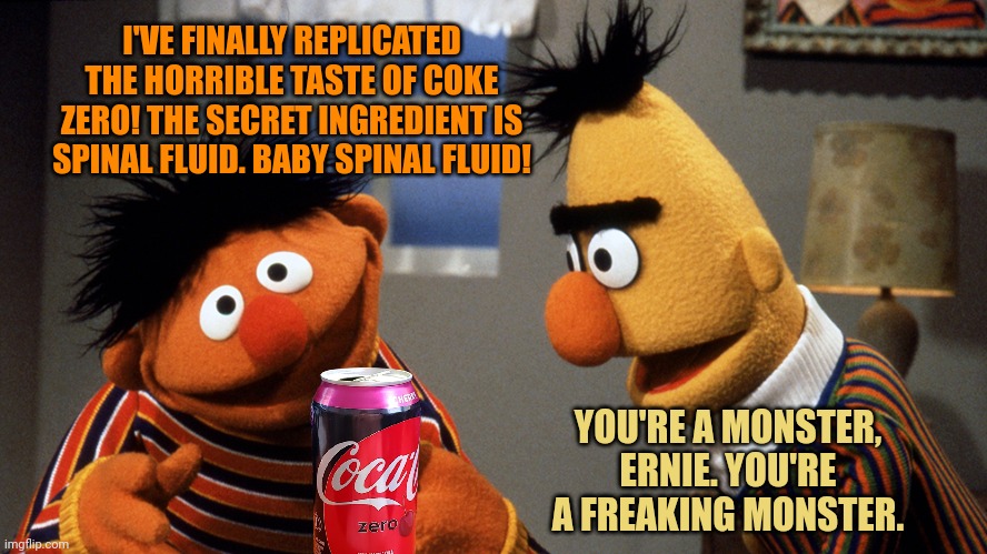 After many months, Ernie's experiment was successful. | I'VE FINALLY REPLICATED THE HORRIBLE TASTE OF COKE ZERO! THE SECRET INGREDIENT IS SPINAL FLUID. BABY SPINAL FLUID! YOU'RE A MONSTER, ERNIE. YOU'RE A FREAKING MONSTER. | image tagged in ernie and bert discuss rubber duckie,no,this is not okie dokie | made w/ Imgflip meme maker