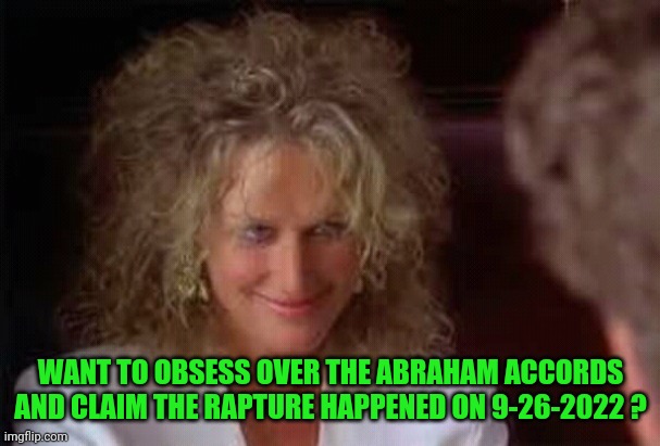 Fatal attraction | WANT TO OBSESS OVER THE ABRAHAM ACCORDS AND CLAIM THE RAPTURE HAPPENED ON 9-26-2022 ? | image tagged in fatal attraction | made w/ Imgflip meme maker